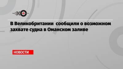 В Великобритании сообщили о возможном захвате судна в Оманском заливе