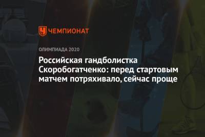 Российская гандболистка Скоробогатченко: перед стартовым матчем потряхивало, сейчас проще