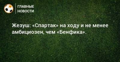Жезуш: «Спартак» на ходу и не менее амбициозен, чем «Бенфика».