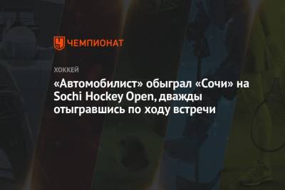 «Автомобилист» обыграл «Сочи» на Sochi Hockey Open, дважды отыгравшись по ходу встречи