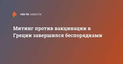 Митинг против вакцинации в Греции завершился беспорядками