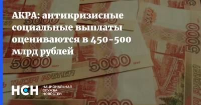 АКРА: антикризисные социальные выплаты оцениваются в 450-500 млрд рублей