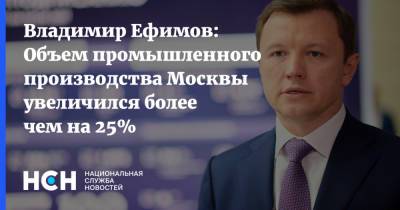 Владимир Ефимов: Объем промышленного производства Москвы увеличился более чем на 25%