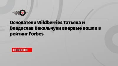 Основатели Wildberries Татьяна и Владислав Вакальчуки впервые вошли в рейтинг Forbes