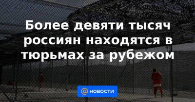 Более девяти тысяч россиян находятся в тюрьмах за рубежом