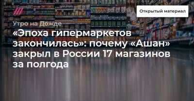 «Эпоха гипермаркетов закончилась»: почему «Ашан» закрыл в России 17 магазинов за полгода