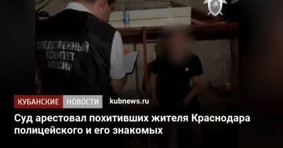 Суд арестовал похитивших жителя Краснодара полицейского и его знакомых