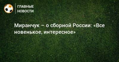 Миранчук – о сборной России: «Все новенькое, интересное»