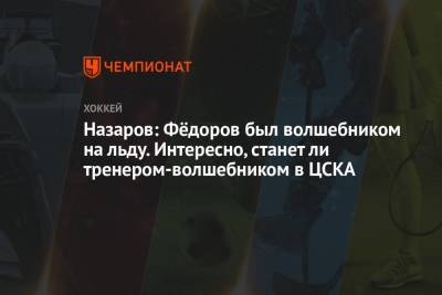 Назаров: Фёдоров был волшебником на льду. Интересно, станет ли тренером-волшебником в ЦСКА
