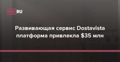 Развивающая сервис Dostavista платформа привлекла $35 млн - rb.ru - Россия