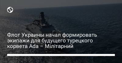 Флот Украины начал формировать экипажи для будущего турецкого корвета Ada – Мілітарний