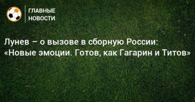 Лунев – о вызове в сборную России: «Новые эмоции. Готов, как Гагарин и Титов»
