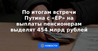 По итогам встречи Путина с «ЕР» на выплаты пенсионерам выделят 454 млрд рублей