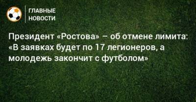 Президент «Ростова» – об отмене лимита: «В заявках будет по 17 легионеров, а молодежь закончит с футболом»