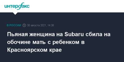 Пьяная женщина на Subaru сбила на обочине мать с ребенком в Красноярском крае - interfax.ru - Москва - Красноярский край - Енисейск
