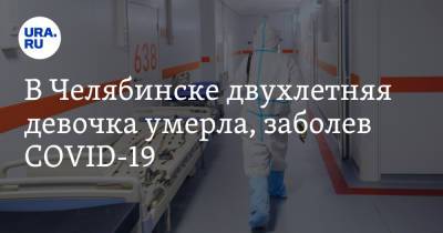 В Челябинске двухлетняя девочка умерла, заболев COVID-19