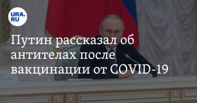 Путин рассказал об антителах после вакцинации от COVID-19