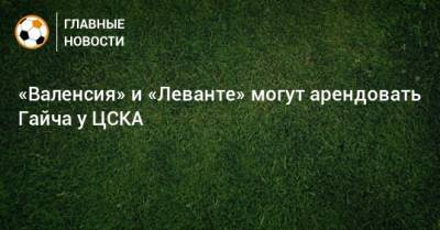 «Валенсия» и «Леванте» могут арендовать Гайча у ЦСКА