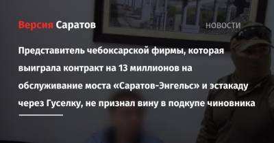 Представитель чебоксарской фирмы, которая выиграла контракт на 13 миллионов на обслуживание моста «Саратов-Энгельс» и эстакаду через Гуселку, не признал вину в подкупе чиновника