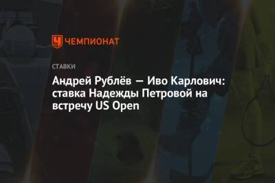 Андрей Рублёв — Иво Карлович: ставка Надежды Петровой на встречу US Open