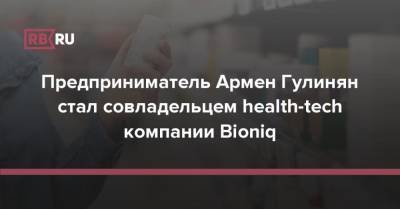 Предприниматель Армен Гулинян стал совладельцем health-tech компании Bioniq
