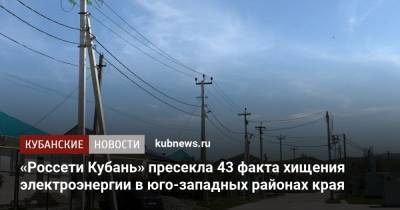 «Россети Кубань» пресекла 43 факта хищения электроэнергии в юго-западных районах края