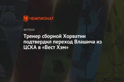 Тренер сборной Хорватии подтвердил переход Влашича из ЦСКА в «Вест Хэм»
