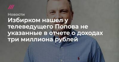 Избирком нашел у телеведущего Попова не указанные в отчете о доходах три миллиона рублей
