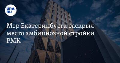 Мэр Екатеринбурга раскрыл место амбициозной стройки РМК