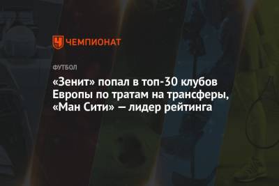 «Зенит» попал в топ-30 клубов Европы по тратам на трансферы, «Ман Сити» — лидер рейтинга