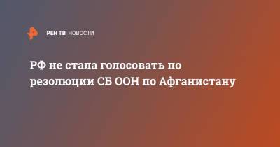 РФ не стала голосовать по резолюции СБ ООН по Афганистану