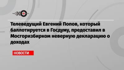 Телеведущий Евгений Попов, который баллотируется в Госдуму, предоставил в Мосгоризбирком неверную декларацию о доходах