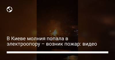 В Киеве молния попала в электроопору – возник пожар: видео