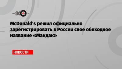 McDonald's решил официально зарегистрировать в России свое обиходное название «Макдак»