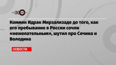 Коммик Идрак Мирзализаде до того, как его пребывание в России сочли «нежелательным», шутил про Сечина и Володина