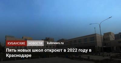 Пять новых школ откроют в 2022 году в Краснодаре