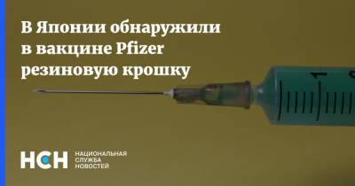 В Японии обнаружили в вакцине Pfizer резиновую крошку