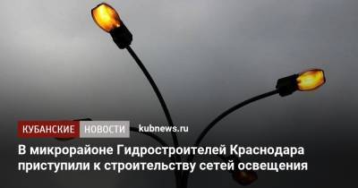 В микрорайоне Гидростроителей Краснодара приступили к строительству сетей освещения