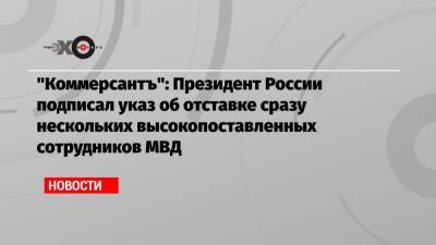 «Коммерсантъ»: Президент России подписал указ об отставке сразу нескольких высокопоставленных сотрудников МВД