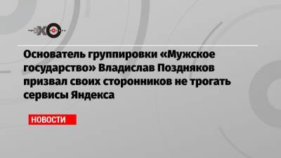 Основатель группировки «Мужское государство» Владислав Поздняков призвал своих сторонников не трогать сервисы Яндекса