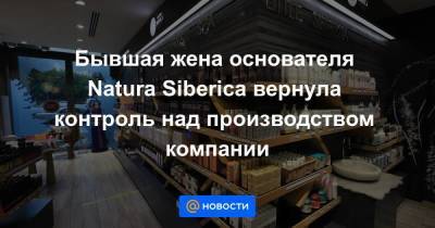 Бывшая жена основателя Natura Siberica вернула контроль над производством компании
