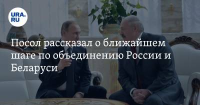 Посол рассказал о ближайшем шаге по объединению России и Беларуси