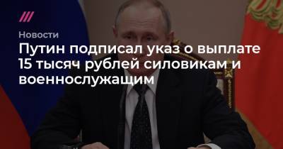 Путин подписал указ о выплате 15 тысяч рублей силовикам и военнослужащим