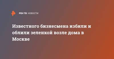 Известного бизнесмена избили и облили зеленкой возле дома в Москве - ren.tv - Москва