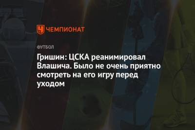 Гришин: ЦСКА реанимировал Влашича. Было не очень приятно смотреть на его игру перед уходом