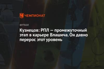 Кузнецов: РПЛ — промежуточный этап в карьере Влашича. Он давно перерос этот уровень