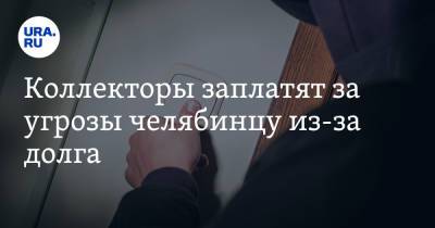 Коллекторы заплатят за угрозы челябинцу из-за долга. С него требовали в два раза меньше штрафа