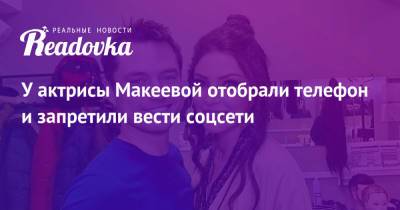 У актрисы Макеевой отобрали телефон и запретили вести соцсети