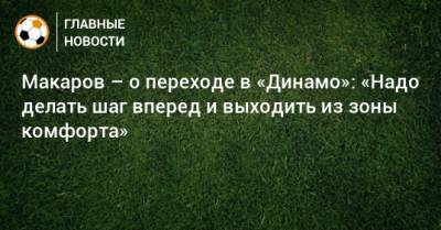 Макаров – о переходе в «Динамо»: «Надо делать шаг вперед и выходить из зоны комфорта»