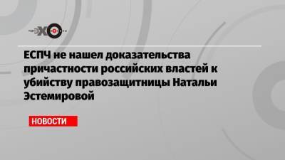 ЕСПЧ не нашел доказательства причастности российских властей к убийству правозащитницы Натальи Эстемировой